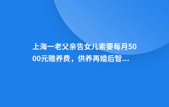 上海一老父亲告女儿索要每月5000元赡养费，供养再婚后智残儿子，法院判了