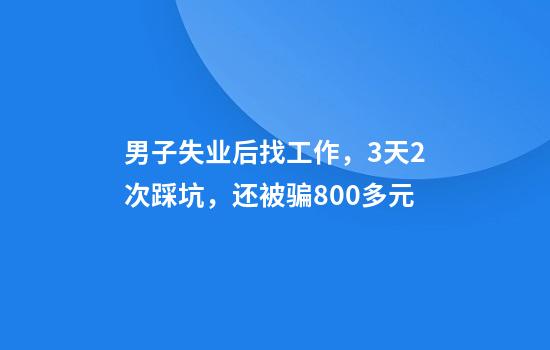 男子失业后找工作，3天2次踩坑，还被骗800多元
