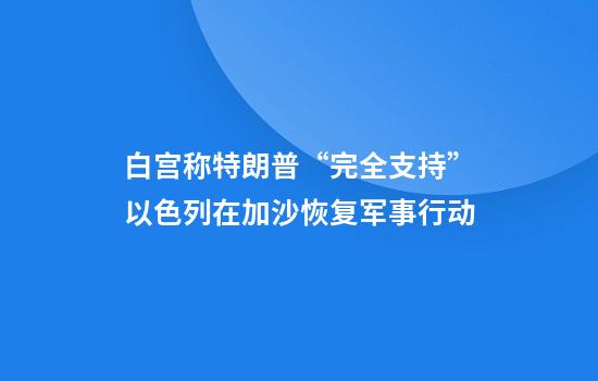 白宫称特朗普“完全支持”以色列在加沙恢复军事行动