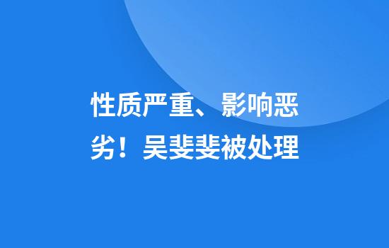 性质严重、影响恶劣！吴斐斐被处理