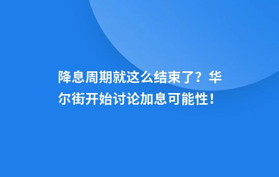 降息周期就这么结束了?华尔街开始讨论加息可能性!