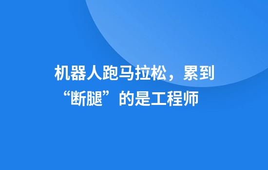 机器人跑马拉松，累到“断腿”的是工程师