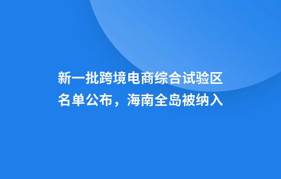 新一批跨境电商综合试验区名单公布，海南全岛被纳入