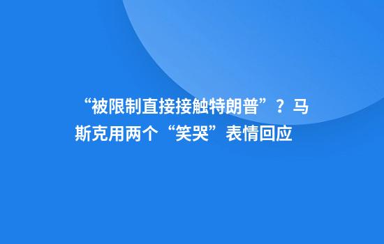 “被限制直接接触特朗普”？马斯克用两个“笑哭”表情回应