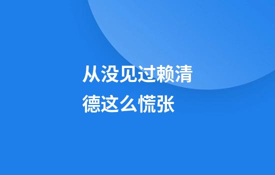 从没见过赖清德这么慌张