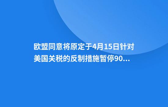 欧盟同意将原定于4月15日针对美国关税的反制措施暂停90天进一步反制措施的准备工作仍在继续