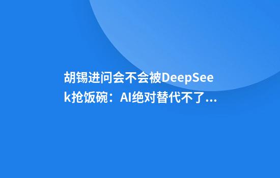 胡锡进问会不会被DeepSeek抢饭碗：AI绝对替代不了我
