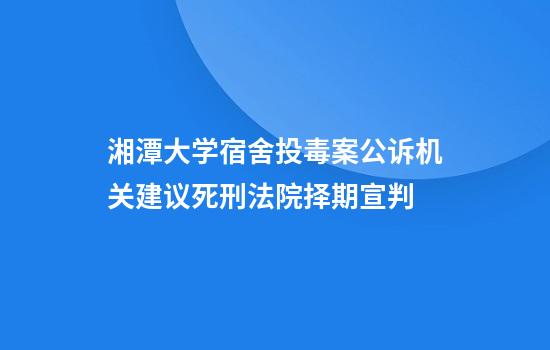 湘潭大学宿舍投毒案公诉机关建议死刑法院择期宣判