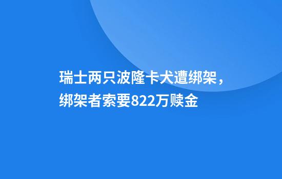 瑞士两只波隆卡犬遭绑架，绑架者索要822万赎金