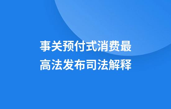 事关预付式消费最高法发布司法解释