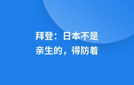 拜登：日本不是亲生的，得防着