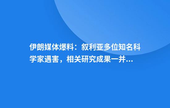 伊朗媒体爆料：叙利亚多位知名科学家遇害，相关研究成果一并消失