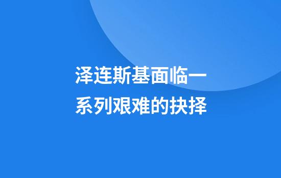 泽连斯基面临一系列艰难的抉择