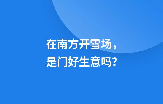 在南方开雪场，是门好生意吗？