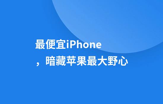 最便宜iPhone，暗藏苹果最大野心