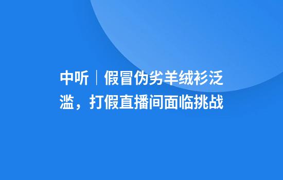 中听｜假冒伪劣羊绒衫泛滥，打假直播间面临挑战