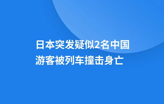日本突发疑似2名中国游客被列车撞击身亡