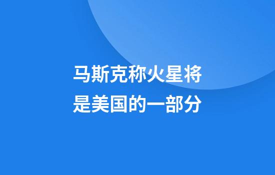 马斯克称火星将是美国的一部分