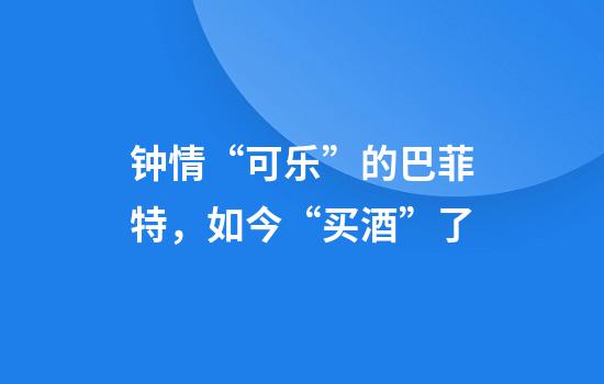 钟情“可乐”的巴菲特，如今“买酒”了