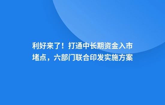 利好来了！打通中长期资金入市堵点，六部门联合印发实施方案