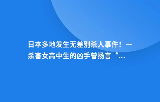 日本多地发生无差别杀人事件！一杀害女高中生的凶手曾扬言“谁都行，我想分尸”……