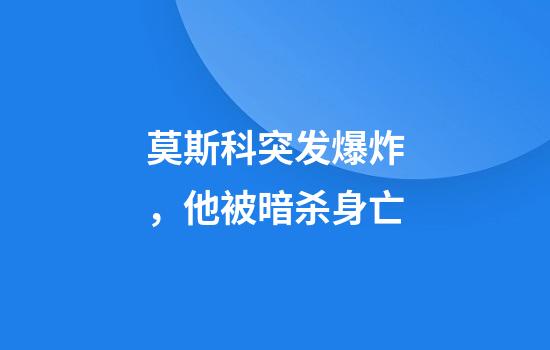 莫斯科突发爆炸，他被暗杀身亡