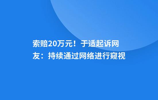 索赔20万元！于适起诉网友：持续通过网络进行窥视