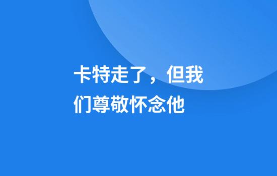 卡特走了，但我们尊敬怀念他