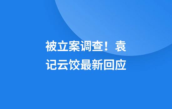 被立案调查！袁记云饺最新回应