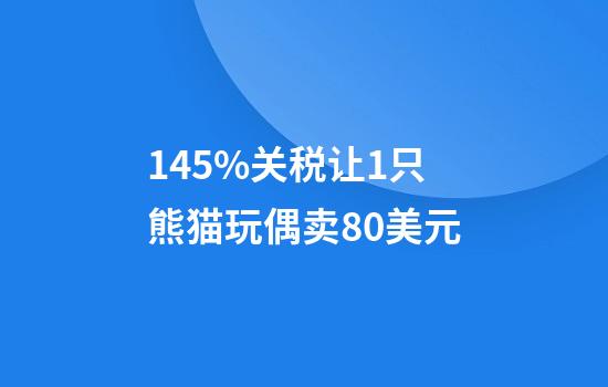 145%关税让1只熊猫玩偶卖80美元