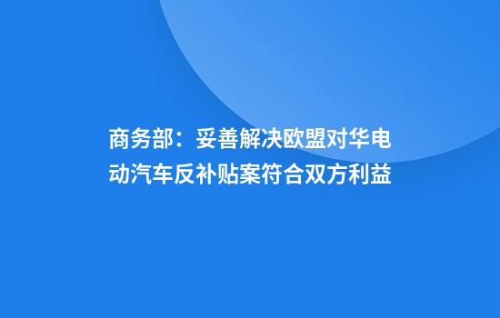 商务部：妥善解决欧盟对华电动汽车反补贴案符合双方利益