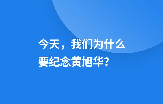 今天，我们为什么要纪念黄旭华？