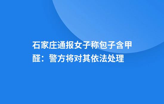石家庄通报女子称包子含甲醛：警方将对其依法处理