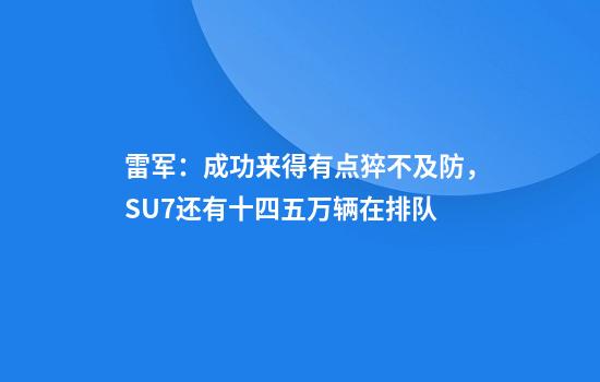 雷军：成功来得有点猝不及防，SU7还有十四五万辆在排队