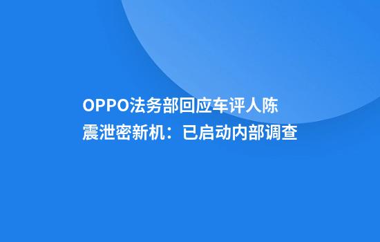 OPPO法务部回应车评人陈震泄密新机：已启动内部调查