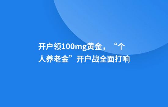 开户领100mg黄金，“个人养老金”开户战全面打响
