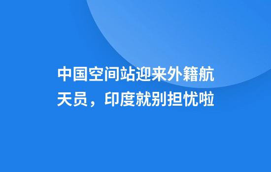 中国空间站迎来外籍航天员，印度就别担忧啦