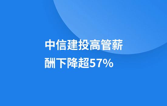 中信建投高管薪酬下降超57%
