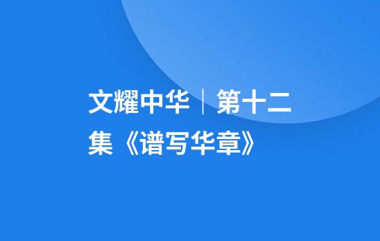 文耀中华｜第十二集《谱写华章》