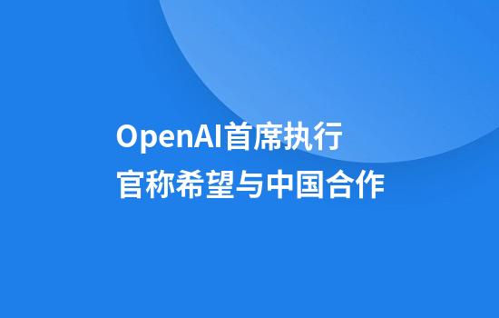 OpenAI首席执行官称希望与中国合作