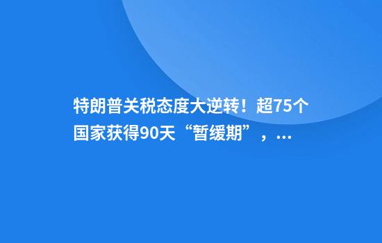 特朗普关税态度大逆转！超75个国家获得90天“暂缓期”，什么原因