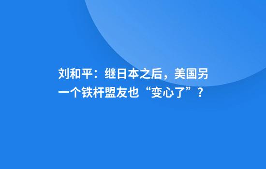 刘和平：继日本之后，美国另一个铁杆盟友也“变心了”？