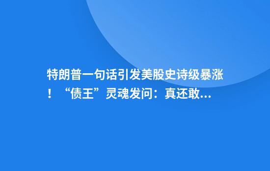 特朗普一句话引发美股史诗级暴涨！“债王”灵魂发问：真还敢买美股吗？