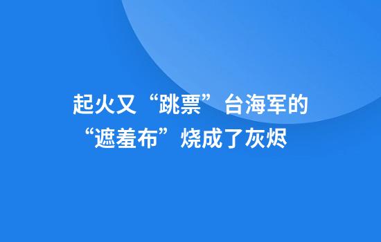 起火又“跳票”台海军的“遮羞布”烧成了灰烬