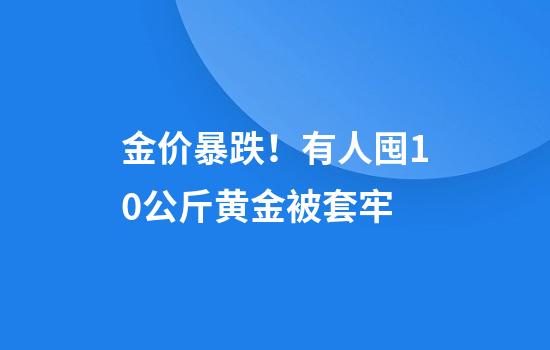 金价暴跌！有人囤10公斤黄金被套牢