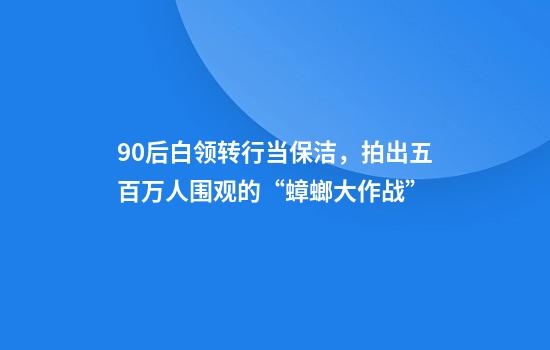 90后白领转行当保洁，拍出五百万人围观的“蟑螂大作战”