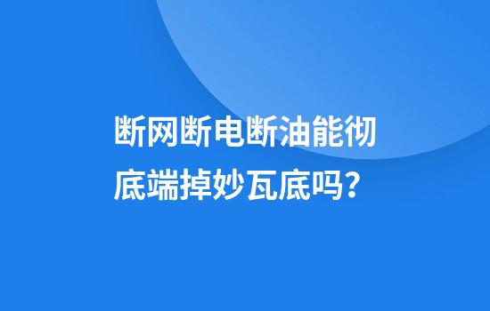 断网断电断油能彻底端掉妙瓦底吗？