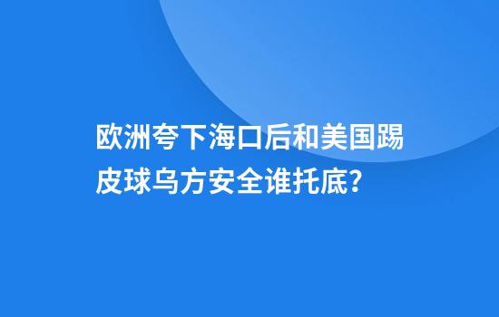 欧洲夸下海口后和美国踢皮球乌方安全谁托底？