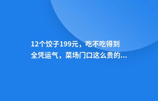 12个饺子199元，吃不吃得到全凭运气，菜场门口这么贵的饺子谁在吃