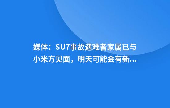 媒体：SU7事故遇难者家属已与小米方见面，明天可能会有新进展